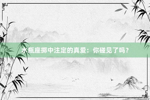 水瓶座掷中注定的真爱：你碰见了吗？