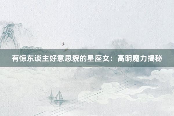 有惊东谈主好意思貌的星座女：高明魔力揭秘