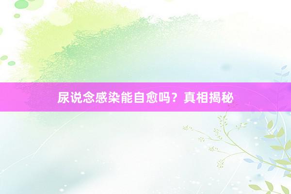尿说念感染能自愈吗？真相揭秘