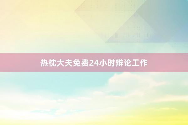 热枕大夫免费24小时辩论工作