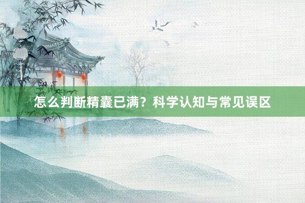 怎么判断精囊已满？科学认知与常见误区