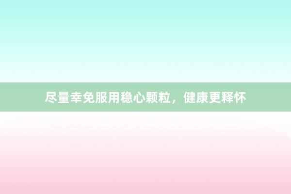 尽量幸免服用稳心颗粒，健康更释怀