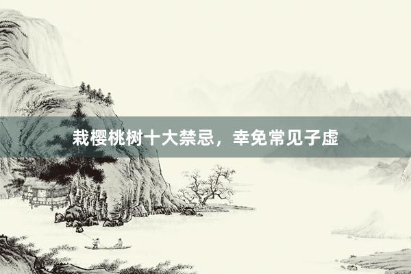 栽樱桃树十大禁忌，幸免常见子虚