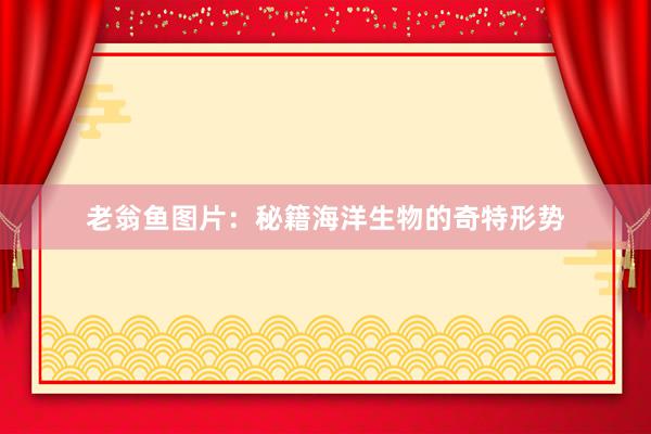 老翁鱼图片：秘籍海洋生物的奇特形势