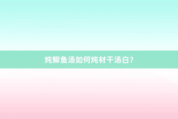 炖鲫鱼汤如何炖材干汤白？