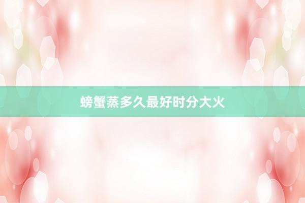 螃蟹蒸多久最好时分大火