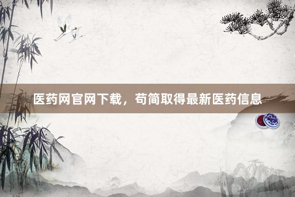 医药网官网下载，苟简取得最新医药信息