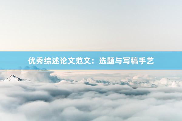 优秀综述论文范文：选题与写稿手艺