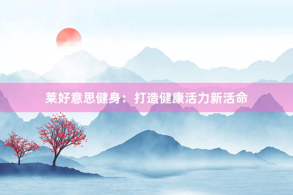莱好意思健身：打造健康活力新活命
