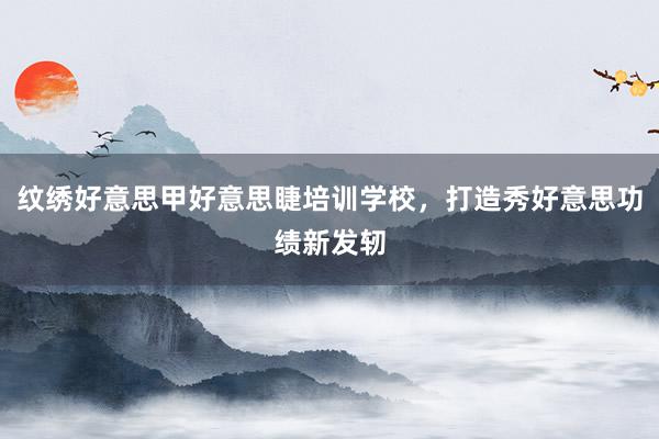 纹绣好意思甲好意思睫培训学校,打造秀好意思功绩新发轫